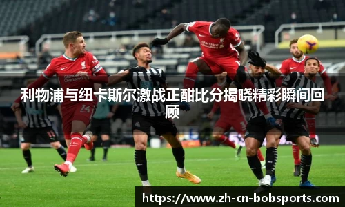 利物浦与纽卡斯尔激战正酣比分揭晓精彩瞬间回顾